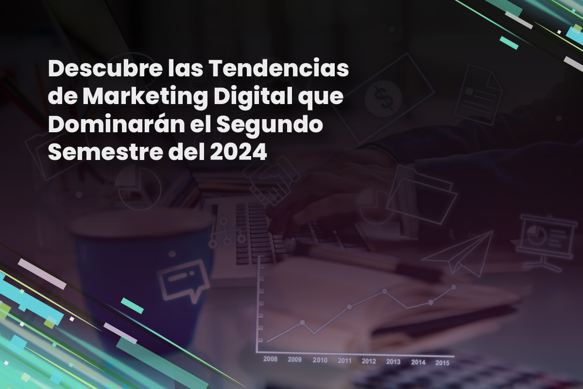 Descubre las Tendencias de Marketing Digital que Dominarán el Segundo Semestre del 2024